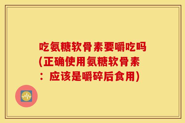 吃氨糖软骨素要嚼吃吗(正确使用氨糖软骨素:应该是嚼碎后食用) 吃氨糖软骨素要嚼吃吗(正确使用氨糖软骨素:应该是嚼碎后食用)