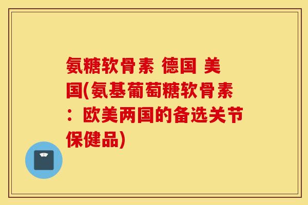 氨糖软骨素 德国 美国(氨基葡萄糖软骨素：欧美两国的备选关节保健品)