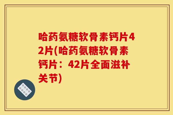 哈药氨糖软骨素钙片42片(哈药氨糖软骨素钙片:42片全面滋补关节) 哈药氨糖软骨素钙片42片(哈药氨糖软骨素钙片:42片全面滋补关节)