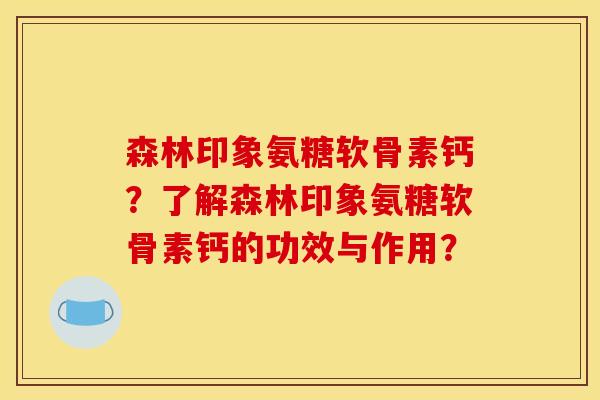 森林印象氨糖软骨素钙？了解森林印象氨糖软骨素钙的功效与作用？