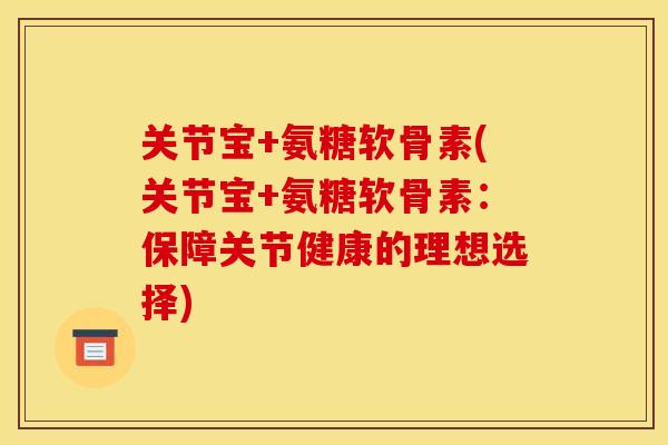 关节宝+氨糖软骨素(关节宝+氨糖软骨素：保障关节健康的理想选择)