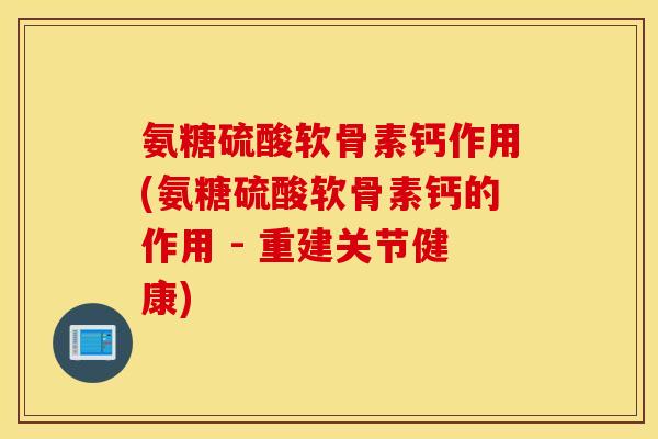 氨糖硫酸软骨素钙作用(氨糖硫酸软骨素钙的作用 - 重建关节健康)