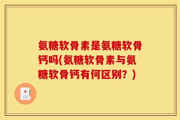 氨糖软骨素是氨糖软骨钙吗(氨糖软骨素与氨糖软骨钙有何区别？)