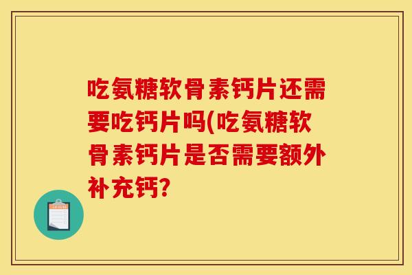 吃氨糖软骨素钙片还需要吃钙片吗(吃氨糖软骨素钙片是否需要额外补充钙？