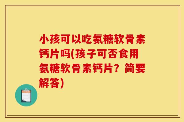 小孩可以吃氨糖软骨素钙片吗(孩子可否食用氨糖软骨素钙片？简要解答)