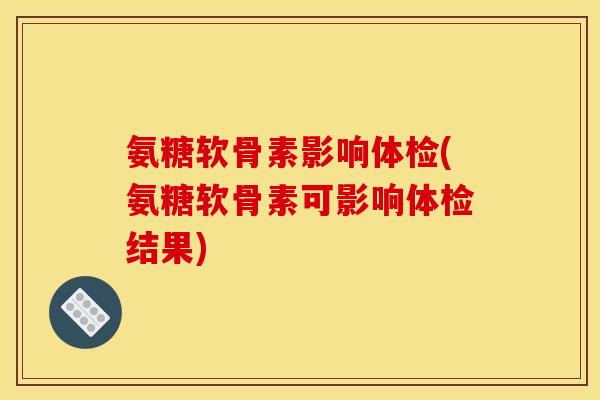 氨糖软骨素影响体检(氨糖软骨素可影响体检结果)