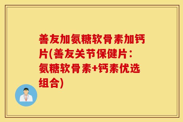 善友加氨糖软骨素加钙片(善友关节保健片：氨糖软骨素+钙素优选组合)