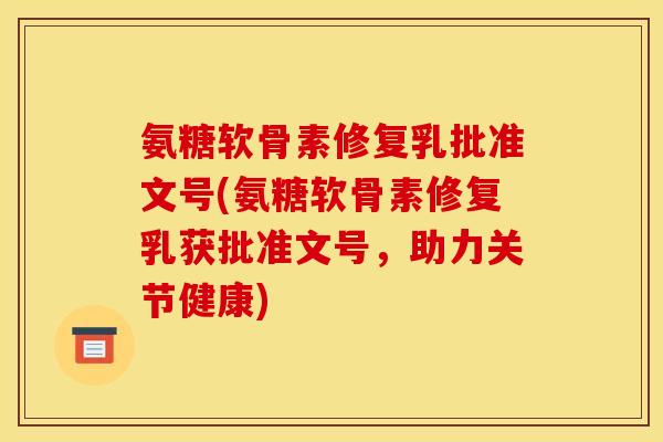 氨糖软骨素修复乳批准文号(氨糖软骨素修复乳获批准文号，助力关节健康)