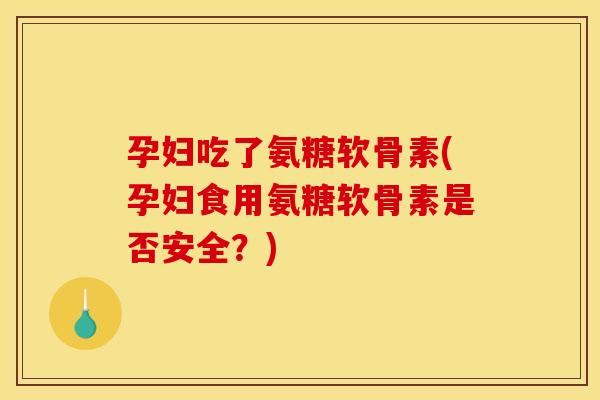 孕妇吃了氨糖软骨素(孕妇食用氨糖软骨素是否安全?) 孕妇吃了氨糖软骨素(孕妇食用氨糖软骨素是否安全?)