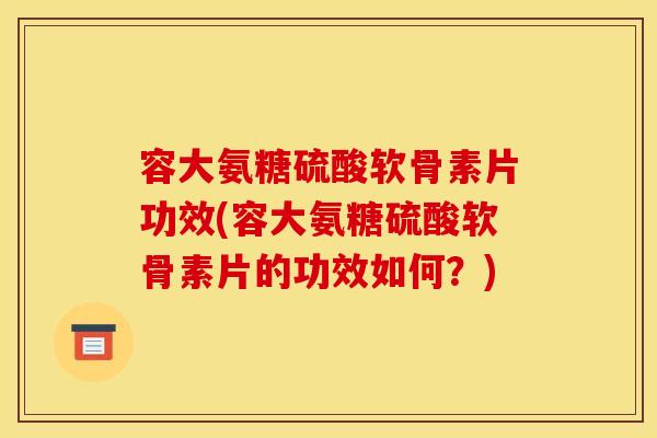 容大氨糖硫酸软骨素片功效(容大氨糖硫酸软骨素片的功效如何？)