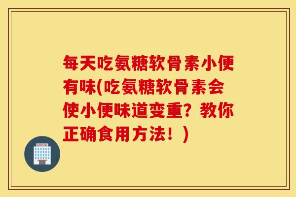 每天吃氨糖软骨素小便有味(吃氨糖软骨素会使小便味道变重？教你正确食用方法！)