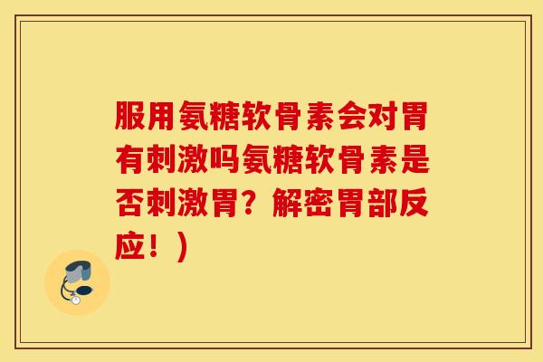 服用氨糖软骨素会对胃有刺激吗氨糖软骨素是否刺激胃？解密胃部反应！)