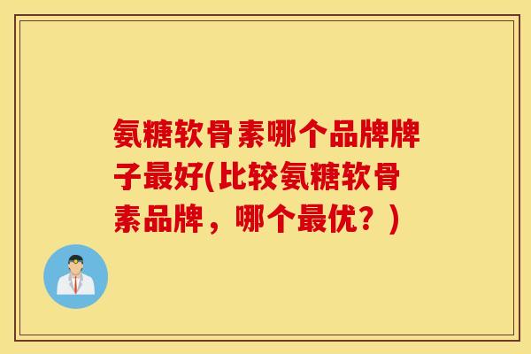 氨糖软骨素哪个品牌牌子最好(比较氨糖软骨素品牌，哪个最优？)