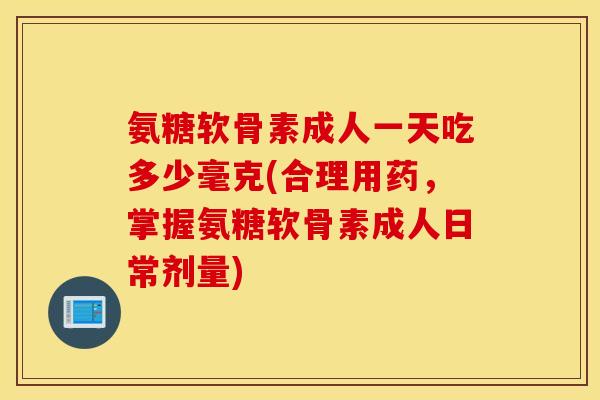 氨糖软骨素成人一天吃多少毫克(合理用药，掌握氨糖软骨素成人日常剂量)