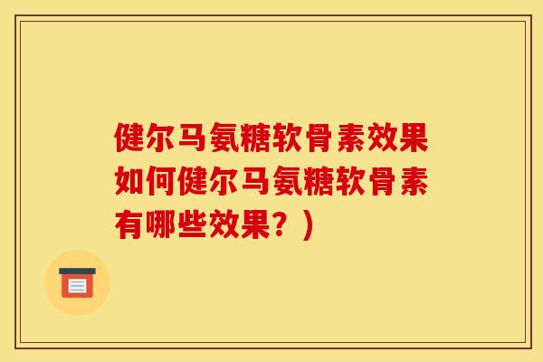 健尔马氨糖软骨素效果如何健尔马氨糖软骨素有哪些效果？)