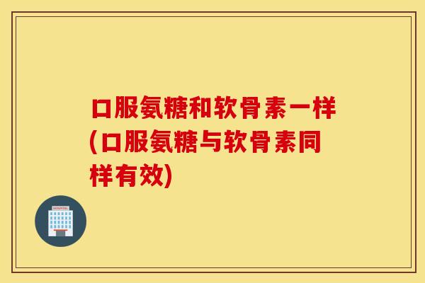 口服氨糖和软骨素一样(口服氨糖与软骨素同样有效)