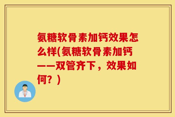 氨糖软骨素加钙效果怎么样(氨糖软骨素加钙——双管齐下,效果如何?) 氨糖软骨素加钙效果怎么样(氨糖软骨素加钙——双管齐下,效果如何?)