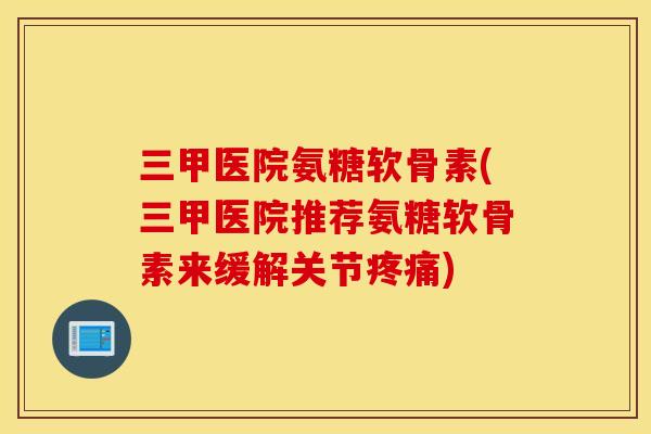 三甲医院氨糖软骨素(三甲医院推荐氨糖软骨素来缓解关节疼痛)
