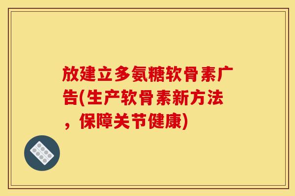 放建立多氨糖软骨素广告(生产软骨素新方法，保障关节健康)