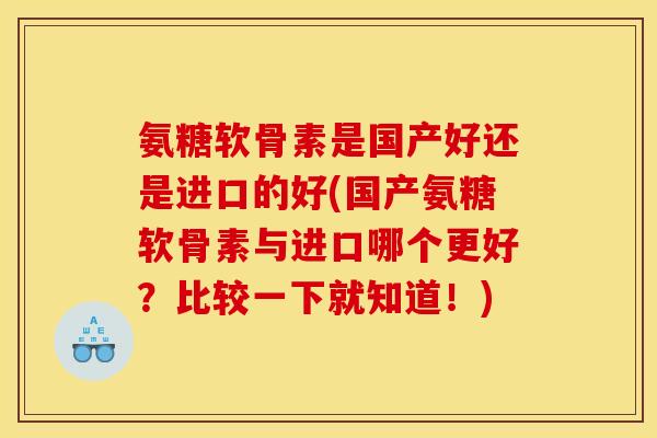 氨糖软骨素是国产好还是进口的好(国产氨糖软骨素与进口哪个更好？比较一下就知道！)