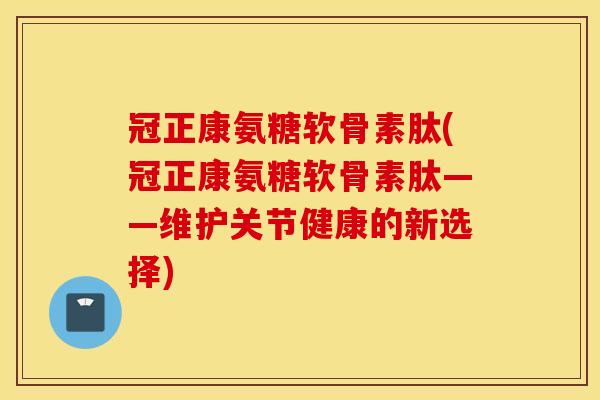 冠正康氨糖软骨素肽(冠正康氨糖软骨素肽——维护关节健康的新选择)