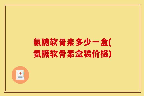 氨糖软骨素多少一盒(氨糖软骨素盒装价格)