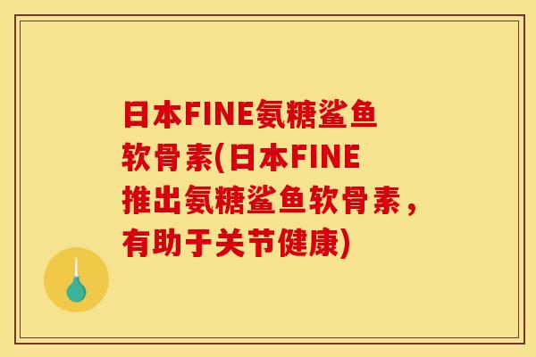 日本FINE氨糖鲨鱼软骨素(日本FINE推出氨糖鲨鱼软骨素，有助于关节健康)