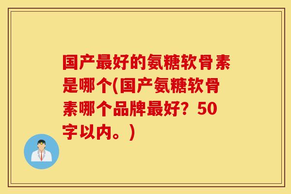 国产最好的氨糖软骨素是哪个?国产氨糖软骨素哪个品牌最好? 国产最好的氨糖软骨素是哪个?国产氨糖软骨素哪个品牌最好?