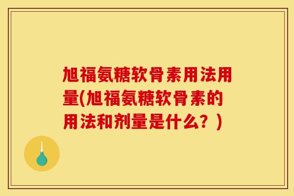 旭福氨糖软骨素用法用量(旭福氨糖软骨素的用法和剂量是什么？)