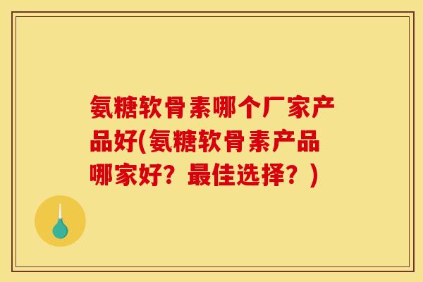 氨糖软骨素哪个厂家产品好(氨糖软骨素产品哪家好?最佳选择?) 氨糖软骨素哪个厂家产品好(氨糖软骨素产品哪家好?最佳选择?)