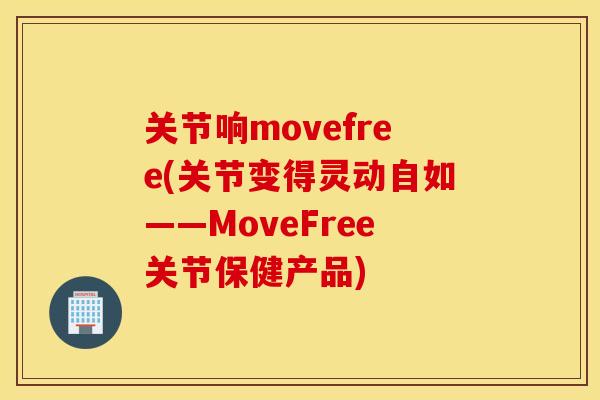 关节响movefree(关节变得灵动自如——MoveFree关节保健产品) 关节响movefree(关节变得灵动自如——MoveFree关节保健产品)