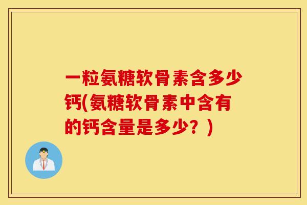 一粒氨糖软骨素含多少钙(氨糖软骨素中含有的钙含量是多少？)
