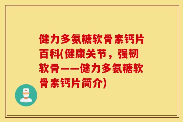 健力多氨糖软骨素钙片百科(健康关节，强韧软骨——健力多氨糖软骨素钙片简介)