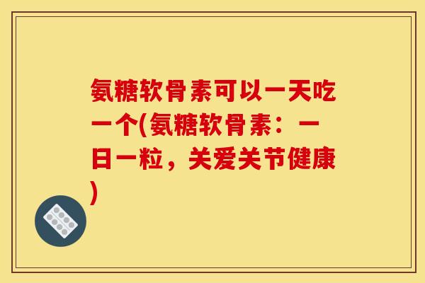 氨糖软骨素可以一天吃一个(氨糖软骨素：一日一粒，关爱关节健康)