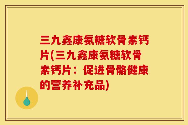 三九鑫康氨糖软骨素钙片(三九鑫康氨糖软骨素钙片：促进骨骼健康的营养补充品)