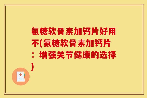 氨糖软骨素加钙片好用不(氨糖软骨素加钙片：增强关节健康的选择)