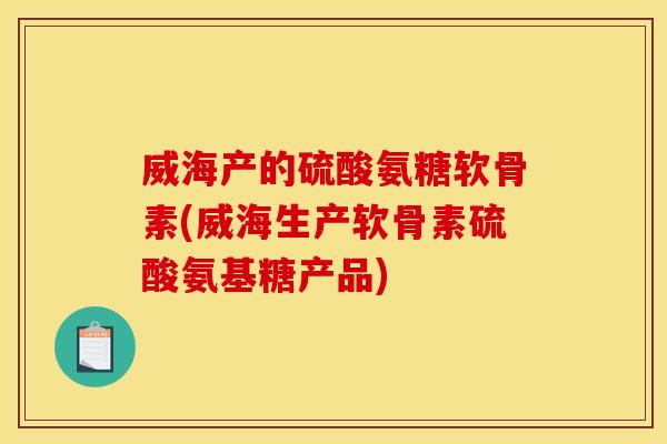 威海产的硫酸氨糖软骨素(威海生产软骨素硫酸氨基糖产品) 威海产的硫酸氨糖软骨素(威海生产软骨素硫酸氨基糖产品)