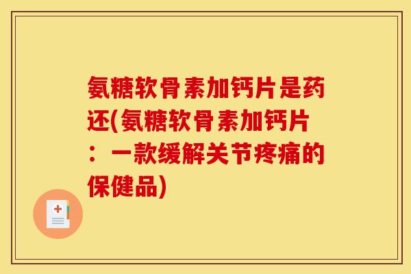 氨糖软骨素加钙片是药还(氨糖软骨素加钙片：一款缓解关节疼痛的保健品)