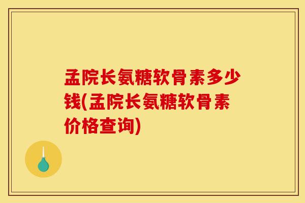 孟院长氨糖软骨素多少钱(孟院长氨糖软骨素价格查询)