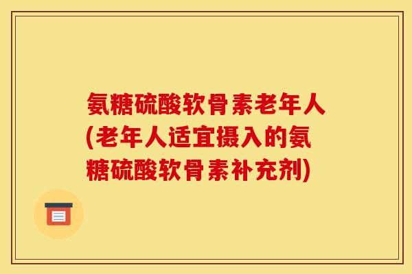 氨糖硫酸软骨素老年人(老年人适宜摄入的氨糖硫酸软骨素补充剂) 氨糖硫酸软骨素老年人(老年人适宜摄入的氨糖硫酸软骨素补充剂)