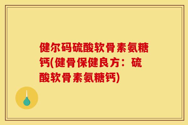 健尔码硫酸软骨素氨糖钙(健骨保健良方:硫酸软骨素氨糖钙) 健尔码硫酸软骨素氨糖钙(健骨保健良方:硫酸软骨素氨糖钙)