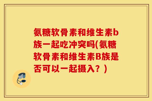 氨糖软骨素和维生素b族一起吃冲突吗(氨糖软骨素和维生素B族是否可以一起摄入？)