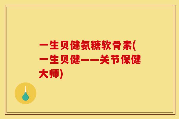 一生贝健氨糖软骨素(一生贝健——关节保健大师)