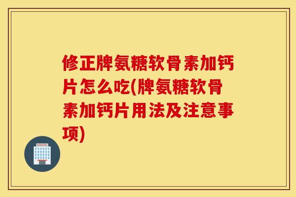 修正牌氨糖软骨素加钙片怎么吃(牌氨糖软骨素加钙片用法及注意事项)