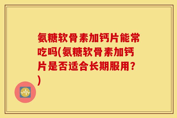 氨糖软骨素加钙片能常吃吗(氨糖软骨素加钙片是否适合长期服用？)