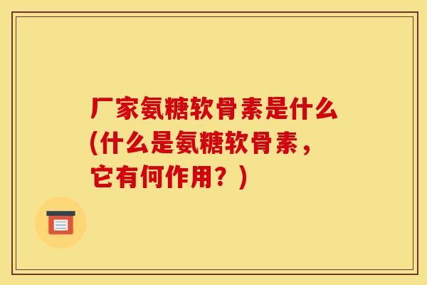 厂家氨糖软骨素是什么(什么是氨糖软骨素，它有何作用？)