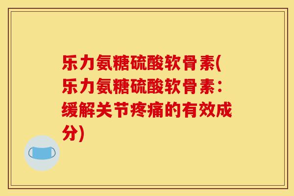 乐力氨糖硫酸软骨素(乐力氨糖硫酸软骨素：缓解关节疼痛的有效成分)
