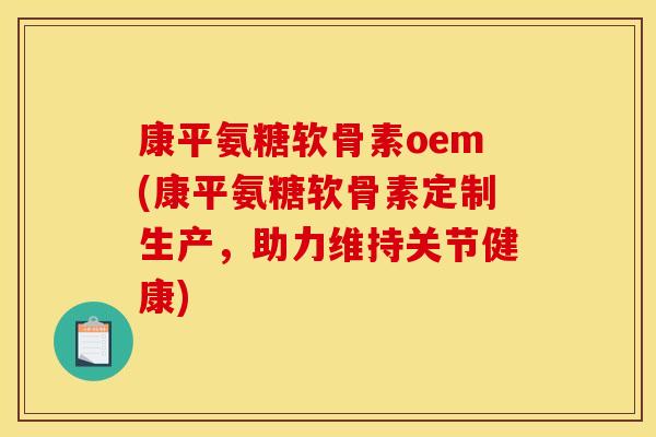 康平氨糖软骨素oem(康平氨糖软骨素定制生产，助力维持关节健康)