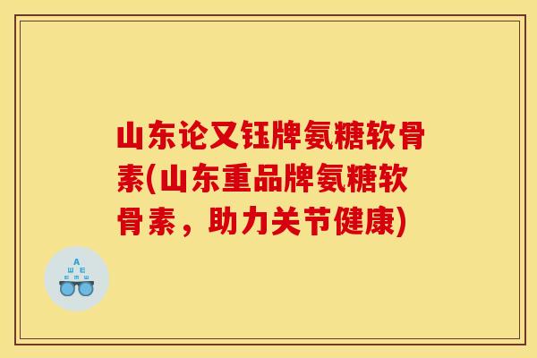山东论又钰牌氨糖软骨素(山东重品牌氨糖软骨素，助力关节健康)