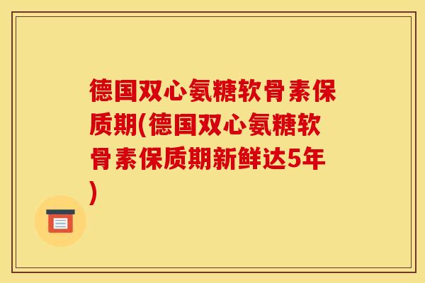 德国双心氨糖软骨素保质期(德国双心氨糖软骨素保质期新鲜达5年) 德国双心氨糖软骨素保质期(德国双心氨糖软骨素保质期新鲜达5年)
